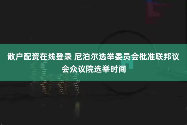 散户配资在线登录 尼泊尔选举委员会批准联邦议会众议院选举时间