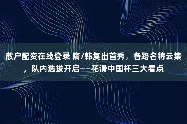 散户配资在线登录 隋/韩复出首秀,各路名将云集,队内选拔开启——花滑中国杯三大看点