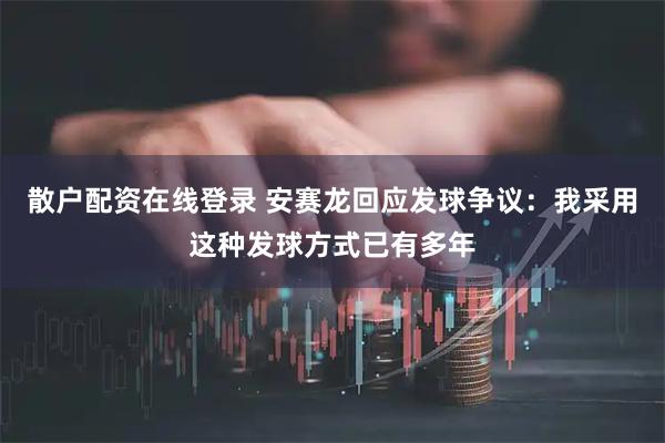 散户配资在线登录 安赛龙回应发球争议:我采用这种发球方式已有多年