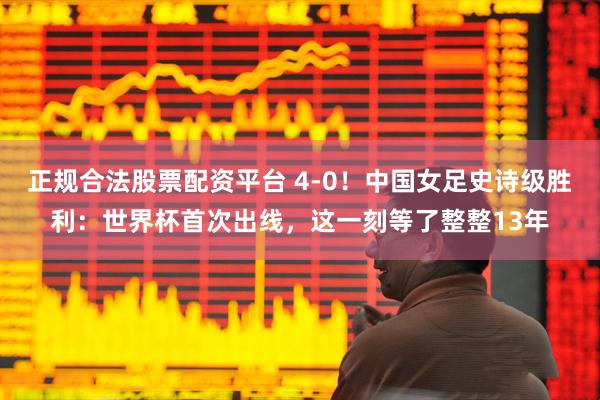 正规合法股票配资平台 4-0！中国女足史诗级胜利：世界杯首次出线，这一刻等了整整13年
