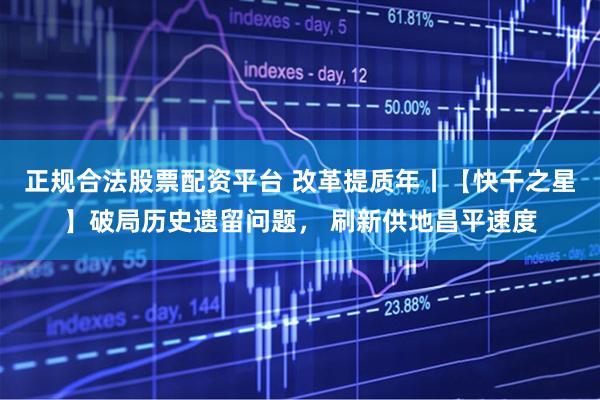 正规合法股票配资平台 改革提质年丨【快干之星】破局历史遗留问题, 刷新供地昌平速度