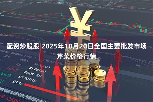 配资炒股股 2025年10月20日全国主要批发市场芹菜价格行情