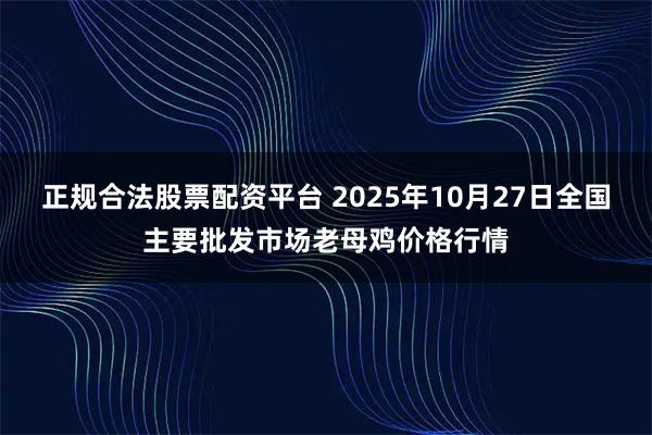 正规合法股票配资平台 2025年10月27日全国主要批发市场老母鸡价格行情