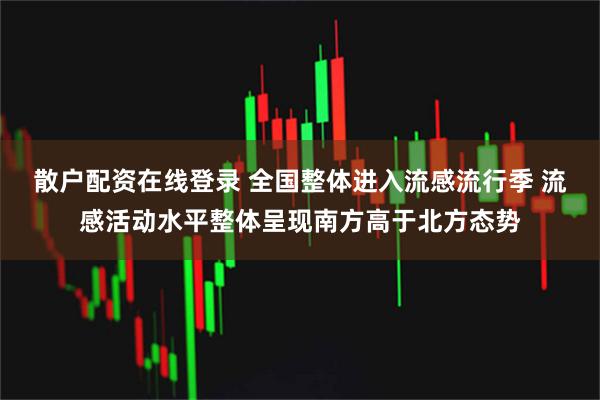 散户配资在线登录 全国整体进入流感流行季 流感活动水平整体呈现南方高于北方态势