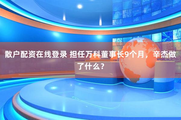 散户配资在线登录 担任万科董事长9个月,辛杰做了什么?