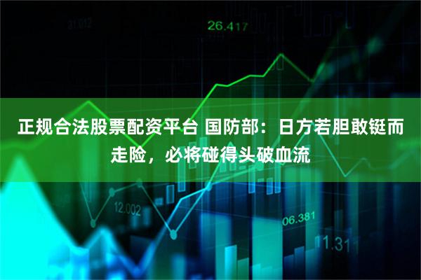 正规合法股票配资平台 国防部:日方若胆敢铤而走险,必将碰得头破血流