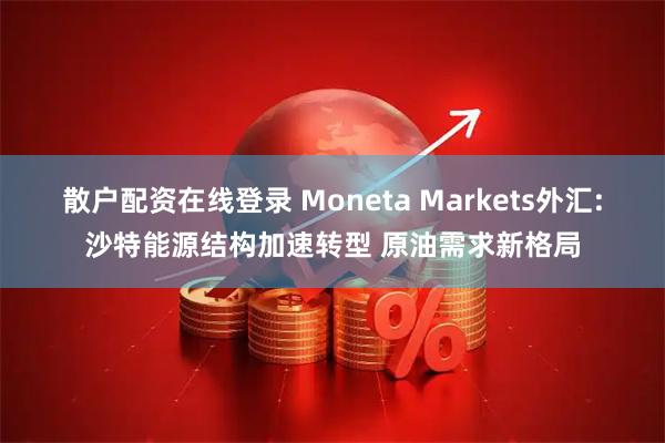 散户配资在线登录 Moneta Markets外汇:沙特能源结构加速转型 原油需求新格局