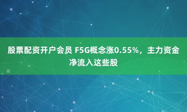 股票配资开户会员 F5G概念涨0.55%，主力资金净流入这些股