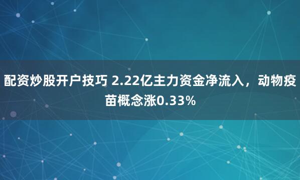 配资炒股开户技巧 2.22亿主力资金净流入,动物疫苗概念涨0.33%