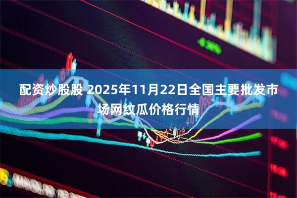 配资炒股股 2025年11月22日全国主要批发市场网纹瓜价格行情