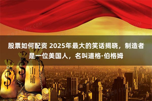 股票如何配资 2025年最大的笑话揭晓，制造者是一位美国人，名叫道格·伯格姆