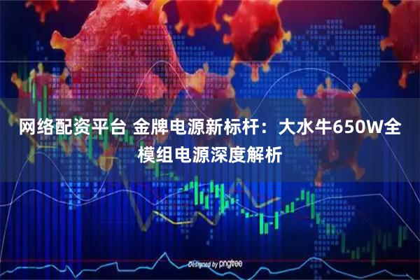 网络配资平台 金牌电源新标杆：大水牛650W全模组电源深度解析