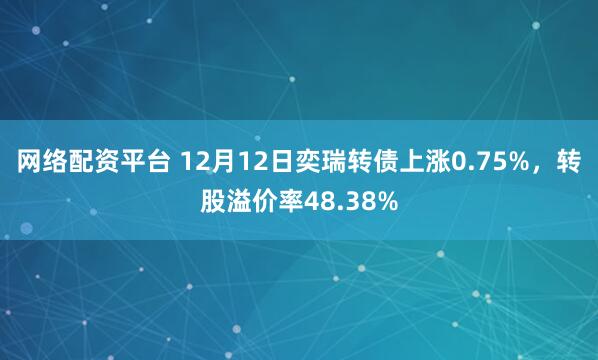 网络配资平台 12月12日奕瑞转债上涨0.75%，转股溢价率48.38%