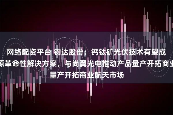 网络配资平台 钧达股份：钙钛矿光伏技术有望成为太空能源革命性解决方案，与尚翼光电推动产品量产开拓商业航天市场