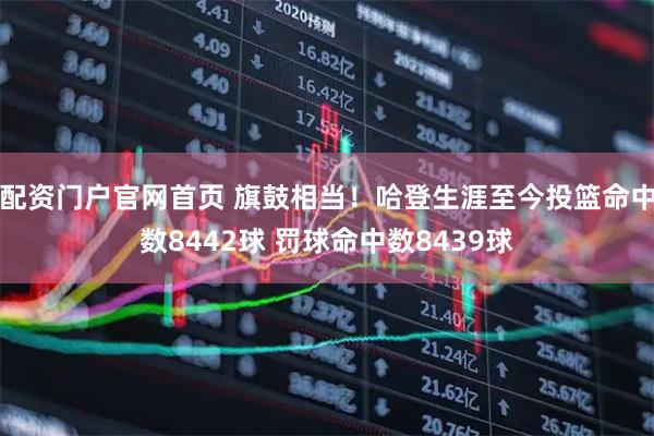 配资门户官网首页 旗鼓相当！哈登生涯至今投篮命中数8442球 罚球命中数8439球