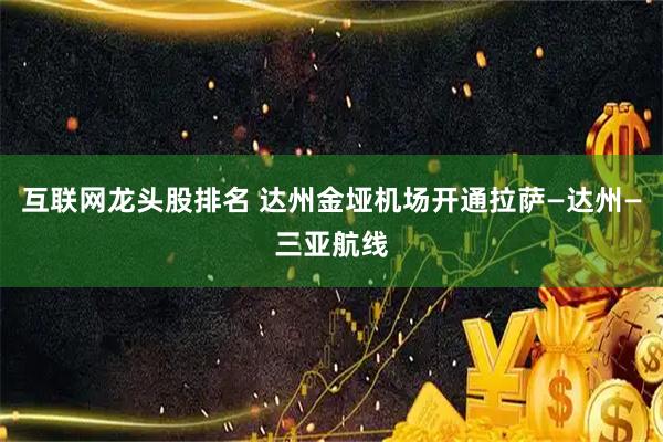 互联网龙头股排名 达州金垭机场开通拉萨—达州—三亚航线
