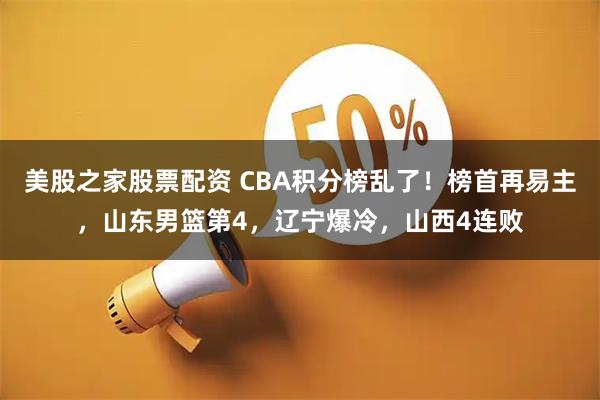 美股之家股票配资 CBA积分榜乱了！榜首再易主，山东男篮第4，辽宁爆冷，山西4连败
