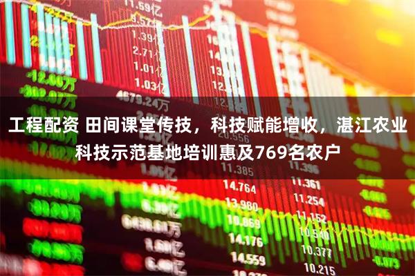 工程配资 田间课堂传技，科技赋能增收，湛江农业科技示范基地培训惠及769名农户
