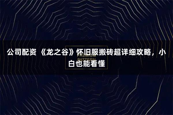 公司配资 《龙之谷》怀旧服搬砖超详细攻略，小白也能看懂