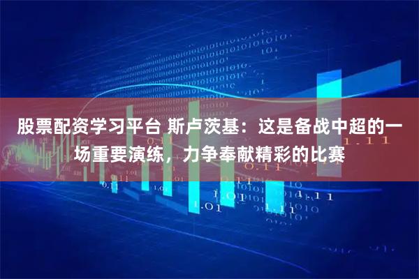 股票配资学习平台 斯卢茨基：这是备战中超的一场重要演练，力争奉献精彩的比赛