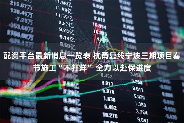 配资平台最新消息一览表 杭甬复线宁波三期项目春节施工“不打烊” 全力以赴保进度