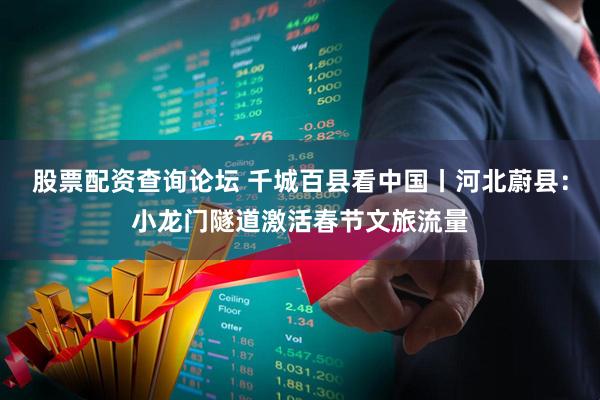 股票配资查询论坛 千城百县看中国丨河北蔚县：小龙门隧道激活春节文旅流量