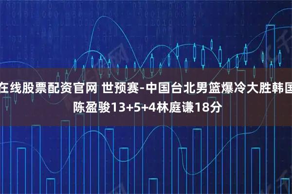 在线股票配资官网 世预赛-中国台北男篮爆冷大胜韩国 陈盈骏13+5+4林庭谦18分