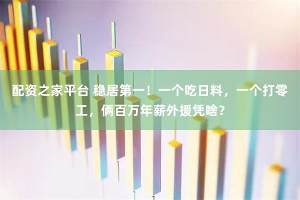 配资之家平台 稳居第一！一个吃日料，一个打零工，俩百万年薪外援凭啥？