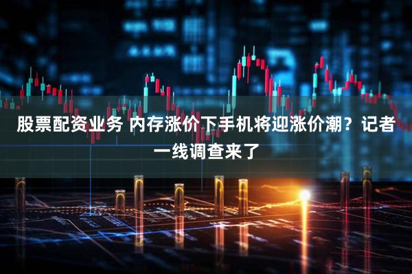 股票配资业务 内存涨价下手机将迎涨价潮？记者一线调查来了