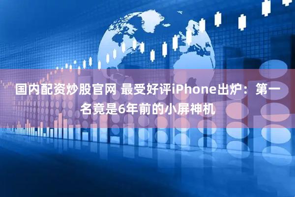 国内配资炒股官网 最受好评iPhone出炉：第一名竟是6年前的小屏神机