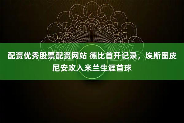 配资优秀股票配资网站 德比首开记录，埃斯图皮尼安攻入米兰生涯首球