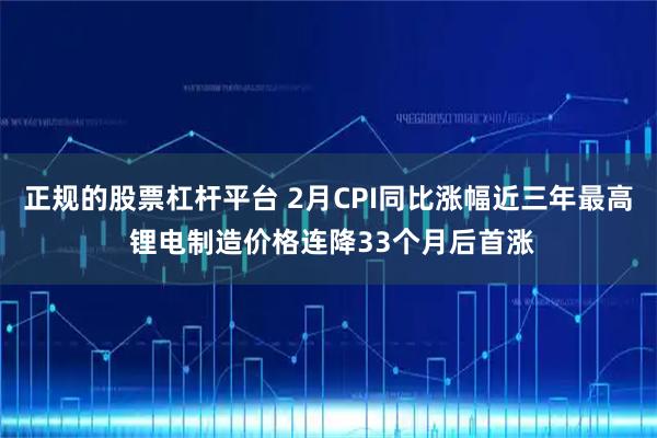 正规的股票杠杆平台 2月CPI同比涨幅近三年最高 锂电制造价格连降33个月后首涨