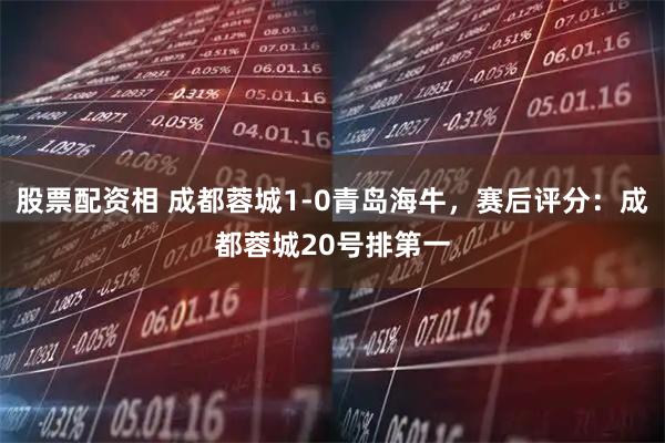 股票配资相 成都蓉城1-0青岛海牛，赛后评分：成都蓉城20号排第一
