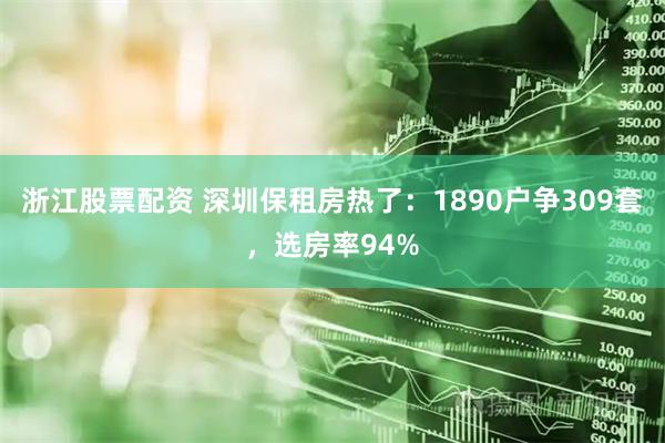 浙江股票配资 深圳保租房热了：1890户争309套，选房率94%