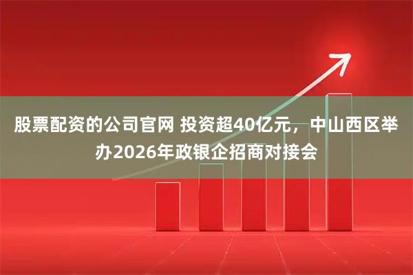 股票配资的公司官网 投资超40亿元，中山西区举办2026年政银企招商对接会