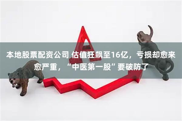 本地股票配资公司 估值狂飙至16亿，亏损却愈来愈严重，“中医第一股”要破防了