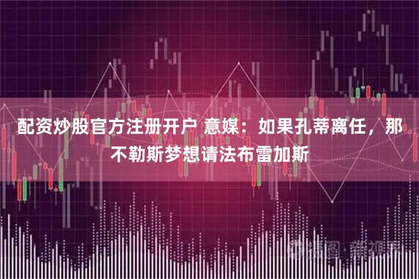 配资炒股官方注册开户 意媒：如果孔蒂离任，那不勒斯梦想请法布雷加斯