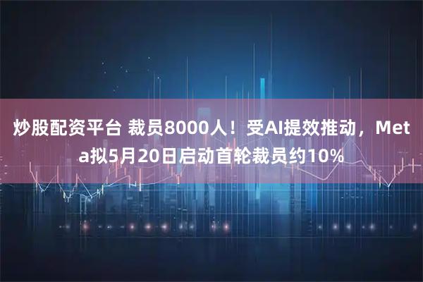 炒股配资平台 裁员8000人！受AI提效推动，Meta拟5月20日启动首轮裁员约10%