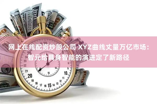 网上在线配资炒股公司 XYZ曲线丈量万亿市场：智元给具身智能的演进定了新路径