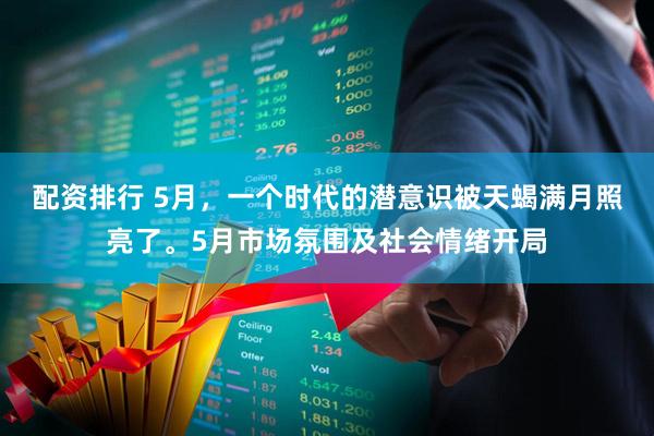 配资排行 5月，一个时代的潜意识被天蝎满月照亮了。5月市场氛围及社会情绪开局