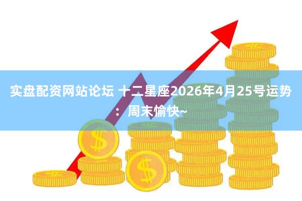实盘配资网站论坛 十二星座2026年4月25号运势：周末愉快~