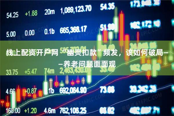 线上配资开户网 “幽灵扣款”频发，该如何破局——养老问题面面观
