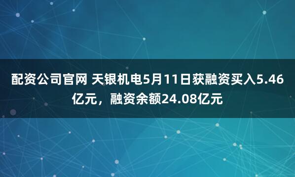 配资公司官网 天银机电5月11日获融资买入5.46亿元，融资余额24.08亿元