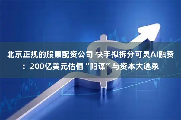 北京正规的股票配资公司 快手拟拆分可灵AI融资：200亿美元估值“阳谋”与资本大逃杀