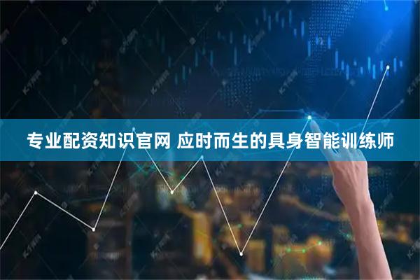专业配资知识官网 应时而生的具身智能训练师