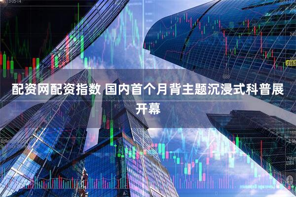 配资网配资指数 国内首个月背主题沉浸式科普展开幕
