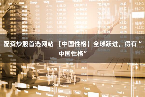配资炒股首选网站 【中国性格】全球跃进，得有“中国性格”