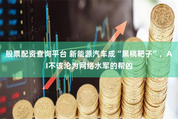 股票配资查询平台 新能源汽车成“黑稿靶子”，AI不该沦为网络水军的帮凶