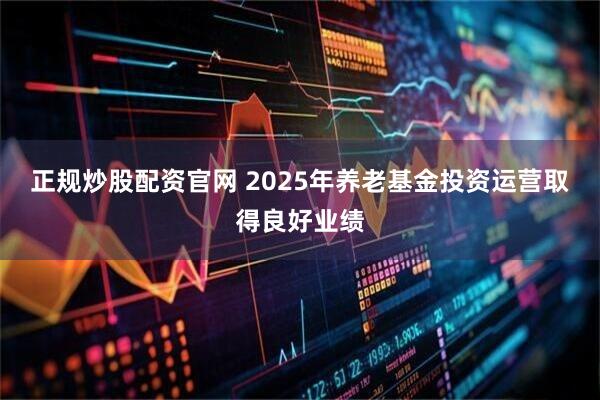 正规炒股配资官网 2025年养老基金投资运营取得良好业绩