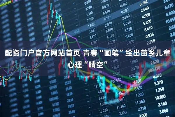 配资门户官方网站首页 青春“画笔”绘出苗乡儿童心理“晴空”